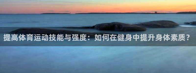 提高体育运动技能与强度：如何在健身中提升身体素质？