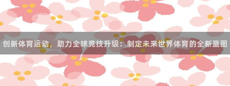 创新体育运动，助力全球竞技升级：制定未来世界体育的全新蓝图
